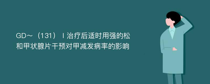 GD～（131）Ⅰ治疗后适时用强的松和甲状腺片干预对甲减发病率的影响