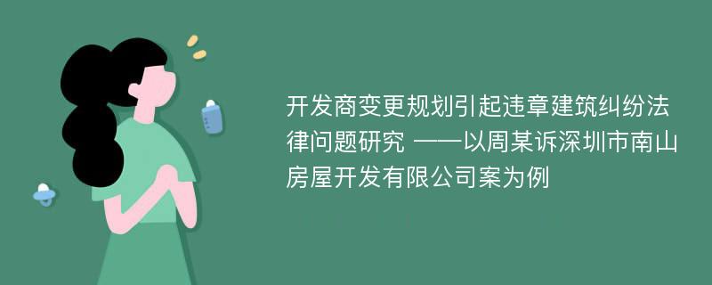 开发商变更规划引起违章建筑纠纷法律问题研究 ——以周某诉深圳市南山房屋开发有限公司案为例