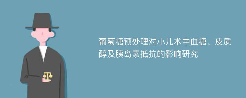 葡萄糖预处理对小儿术中血糖、皮质醇及胰岛素抵抗的影响研究