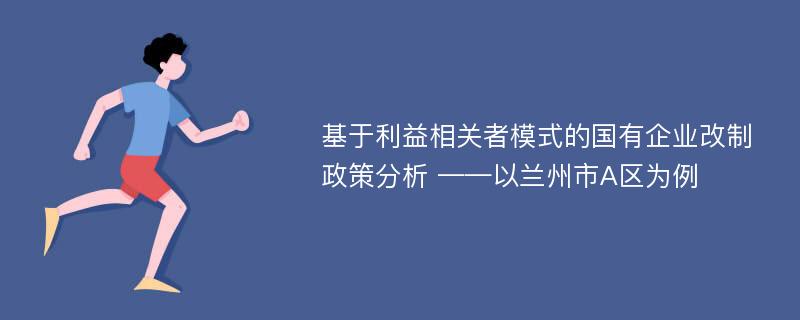 基于利益相关者模式的国有企业改制政策分析 ——以兰州市A区为例