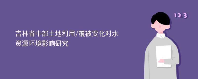 吉林省中部土地利用/覆被变化对水资源环境影响研究