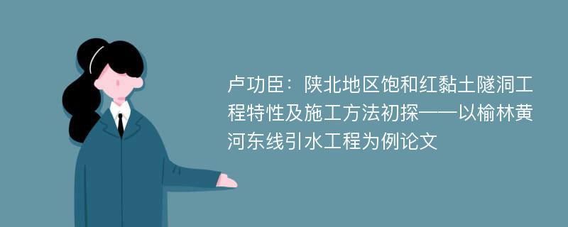 卢功臣：陕北地区饱和红黏土隧洞工程特性及施工方法初探——以榆林黄河东线引水工程为例论文