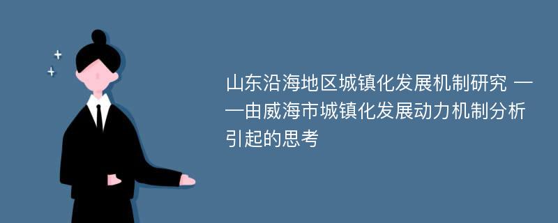 山东沿海地区城镇化发展机制研究 ——由威海市城镇化发展动力机制分析引起的思考