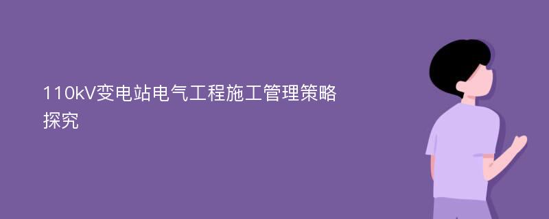 110kV变电站电气工程施工管理策略探究