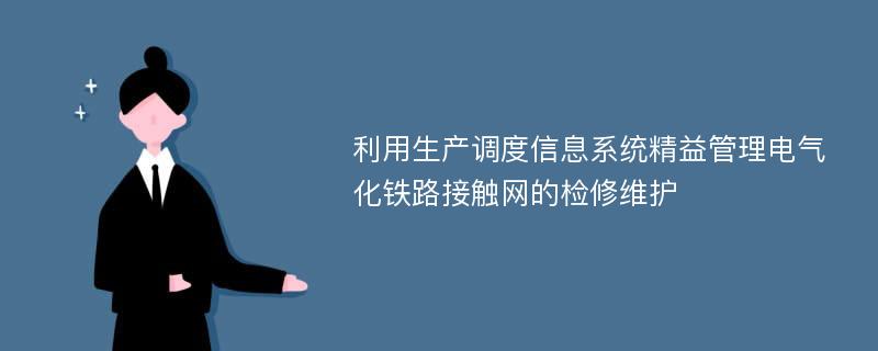 利用生产调度信息系统精益管理电气化铁路接触网的检修维护