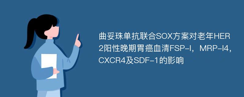 曲妥珠单抗联合SOX方案对老年HER2阳性晚期胃癌血清FSP-l，MRP-l4，CXCR4及SDF-1的影响