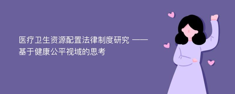 医疗卫生资源配置法律制度研究 ——基于健康公平视域的思考