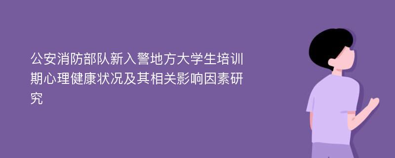 公安消防部队新入警地方大学生培训期心理健康状况及其相关影响因素研究