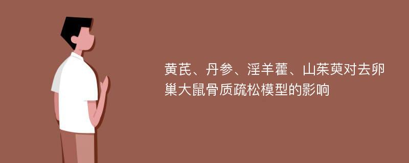 黄芪、丹参、淫羊藿、山茱萸对去卵巢大鼠骨质疏松模型的影响