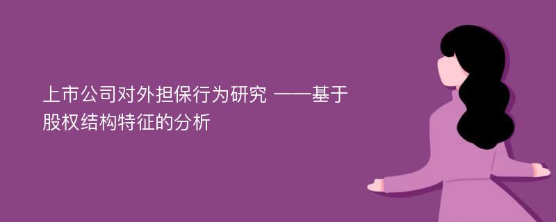 上市公司对外担保行为研究 ——基于股权结构特征的分析