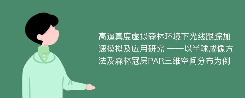 高逼真度虚拟森林环境下光线跟踪加速模拟及应用研究 ——以半球成像方法及森林冠层PAR三维空间分布为例