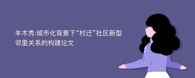 羊木秀:城市化背景下“村迁”社区新型邻里关系的构建论文