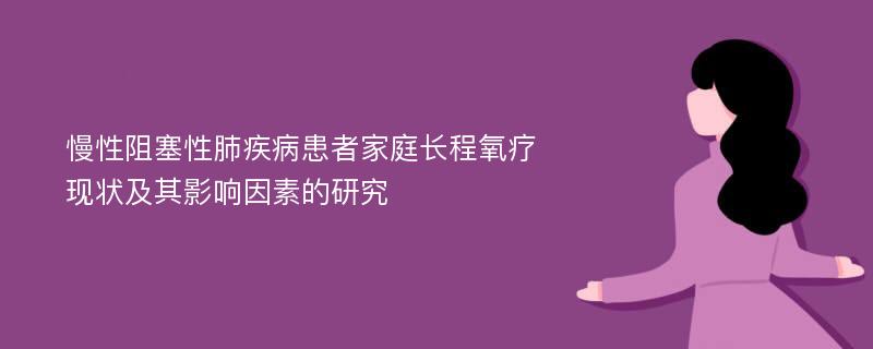 慢性阻塞性肺疾病患者家庭长程氧疗现状及其影响因素的研究