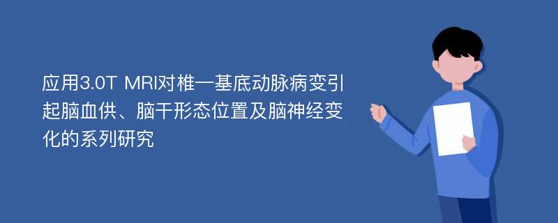 应用3.0T MRI对椎—基底动脉病变引起脑血供、脑干形态位置及脑神经变化的系列研究