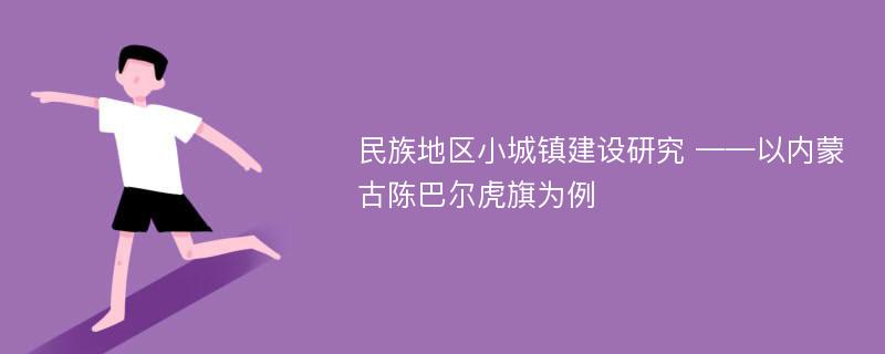 民族地区小城镇建设研究 ——以内蒙古陈巴尔虎旗为例