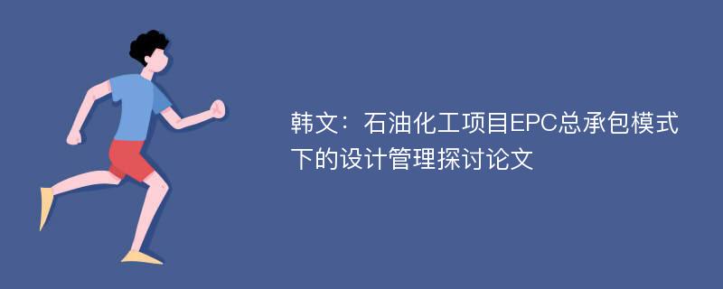 韩文：石油化工项目EPC总承包模式下的设计管理探讨论文