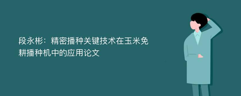 段永彬：精密播种关键技术在玉米免耕播种机中的应用论文