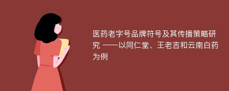 医药老字号品牌符号及其传播策略研究 ——以同仁堂、王老吉和云南白药为例