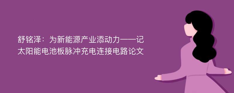 舒铭泽：为新能源产业添动力——记太阳能电池板脉冲充电连接电路论文