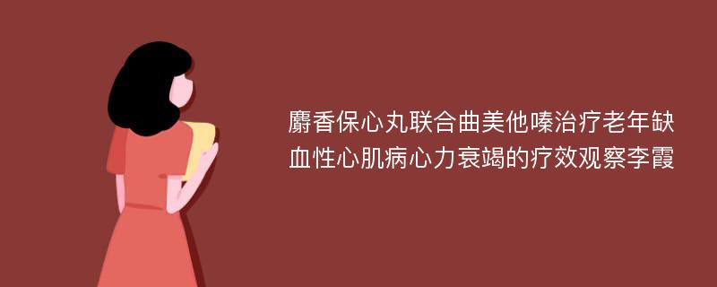 麝香保心丸联合曲美他嗪治疗老年缺血性心肌病心力衰竭的疗效观察李霞