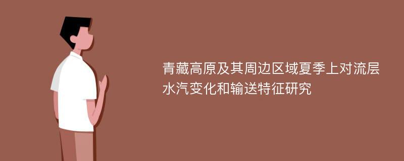 青藏高原及其周边区域夏季上对流层水汽变化和输送特征研究