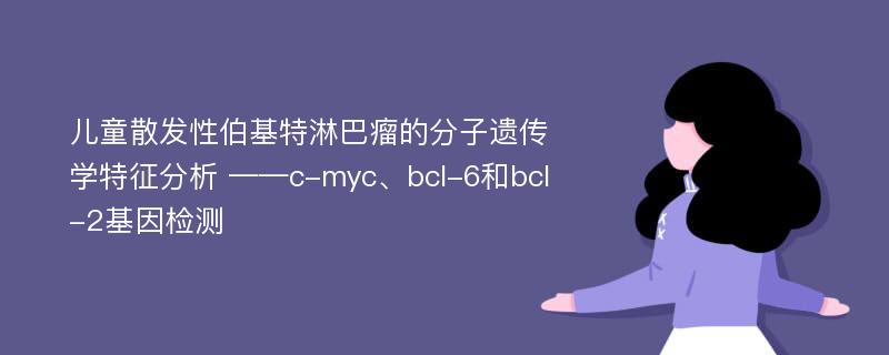 儿童散发性伯基特淋巴瘤的分子遗传学特征分析 ——c-myc、bcl-6和bcl-2基因检测