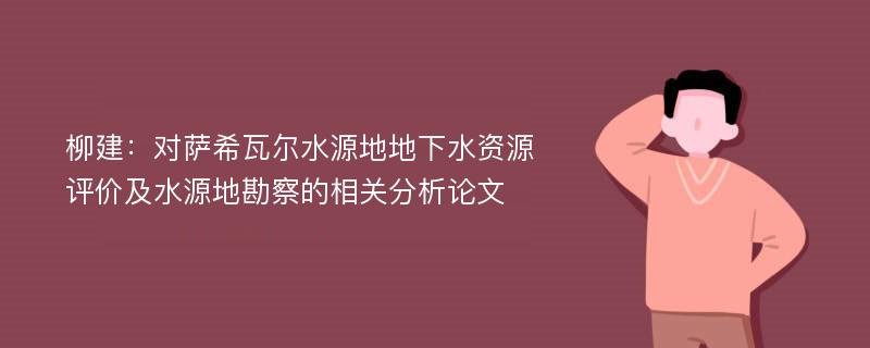 柳建：对萨希瓦尔水源地地下水资源评价及水源地勘察的相关分析论文