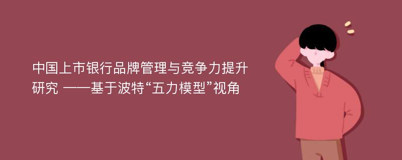 中国上市银行品牌管理与竞争力提升研究 ——基于波特“五力模型”视角