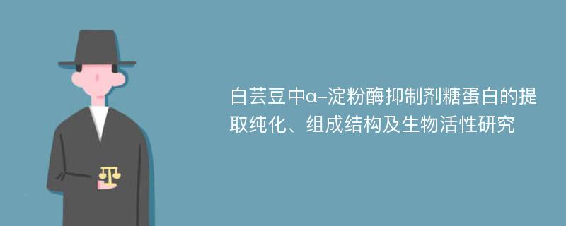 白芸豆中α-淀粉酶抑制剂糖蛋白的提取纯化、组成结构及生物活性研究