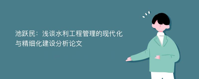 池跃民：浅谈水利工程管理的现代化与精细化建设分析论文