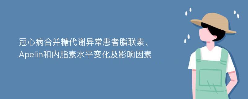 冠心病合并糖代谢异常患者脂联素、Apelin和内脂素水平变化及影响因素