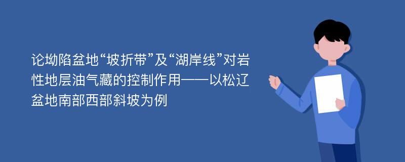 论坳陷盆地“坡折带”及“湖岸线”对岩性地层油气藏的控制作用——以松辽盆地南部西部斜坡为例