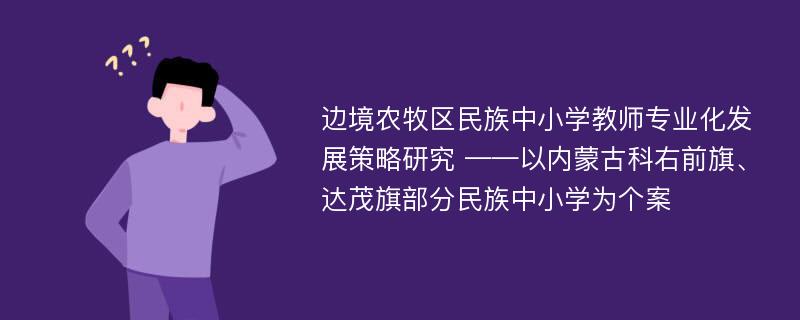 边境农牧区民族中小学教师专业化发展策略研究 ——以内蒙古科右前旗、达茂旗部分民族中小学为个案