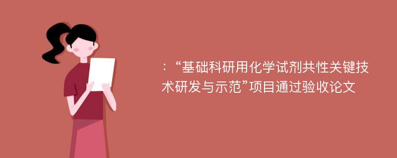 ：“基础科研用化学试剂共性关键技术研发与示范”项目通过验收论文