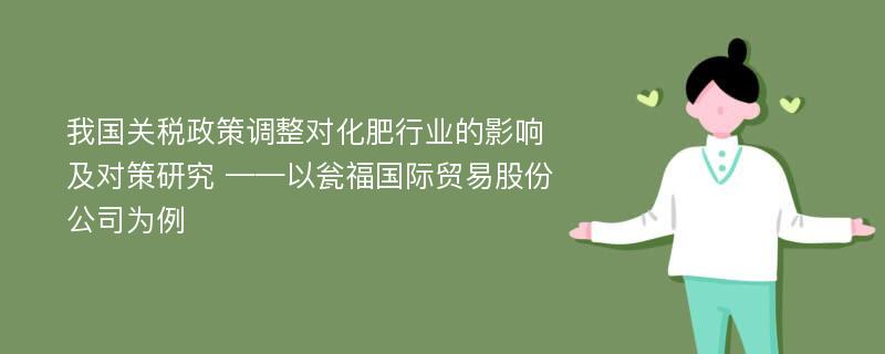 我国关税政策调整对化肥行业的影响及对策研究 ——以瓮福国际贸易股份公司为例