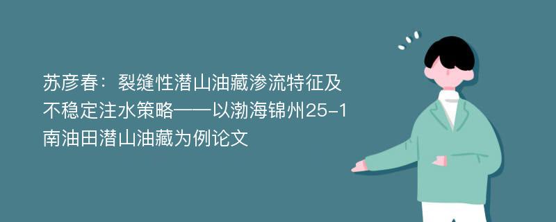 苏彦春：裂缝性潜山油藏渗流特征及不稳定注水策略——以渤海锦州25-1南油田潜山油藏为例论文