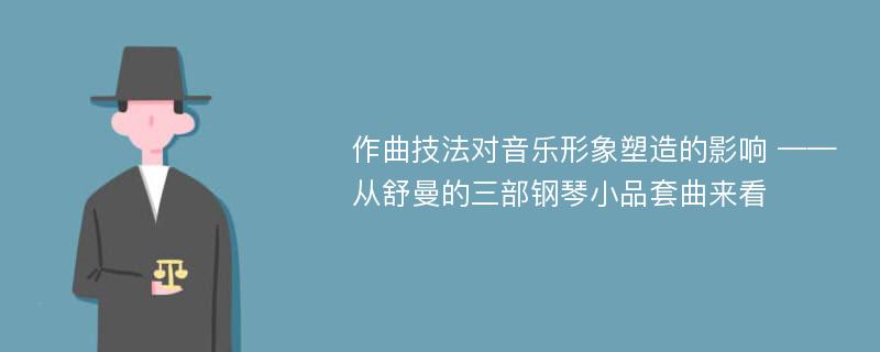 作曲技法对音乐形象塑造的影响 ——从舒曼的三部钢琴小品套曲来看