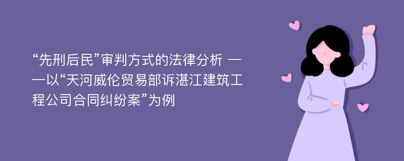 “先刑后民”审判方式的法律分析 ——以“天河威伦贸易部诉湛江建筑工程公司合同纠纷案”为例