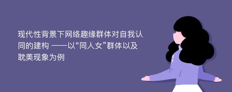 现代性背景下网络趣缘群体对自我认同的建构 ——以“同人女”群体以及耽美现象为例