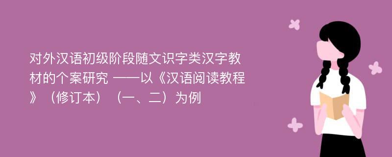 对外汉语初级阶段随文识字类汉字教材的个案研究 ——以《汉语阅读教程》（修订本）（一、二）为例