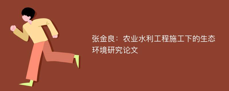 张金良：农业水利工程施工下的生态环境研究论文