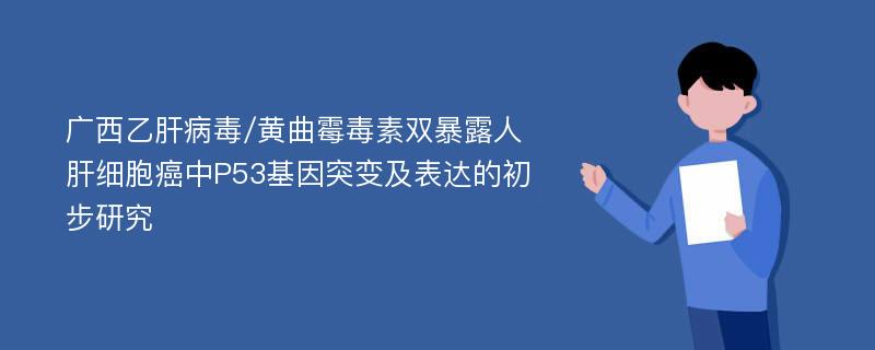 广西乙肝病毒/黄曲霉毒素双暴露人肝细胞癌中P53基因突变及表达的初步研究