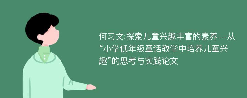 何习文:探索儿童兴趣丰富的素养--从“小学低年级童话教学中培养儿童兴趣”的思考与实践论文