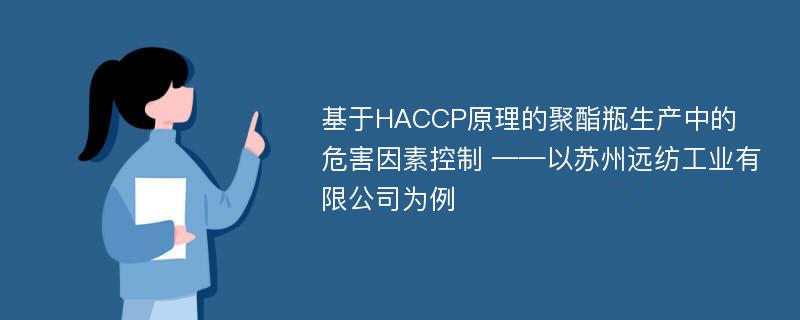 基于HACCP原理的聚酯瓶生产中的危害因素控制 ——以苏州远纺工业有限公司为例