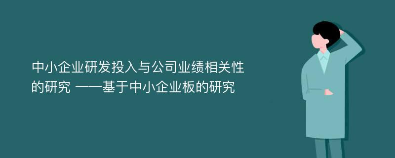 中小企业研发投入与公司业绩相关性的研究 ——基于中小企业板的研究