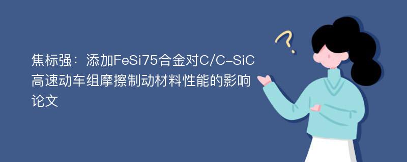 焦标强：添加FeSi75合金对C/C-SiC高速动车组摩擦制动材料性能的影响论文