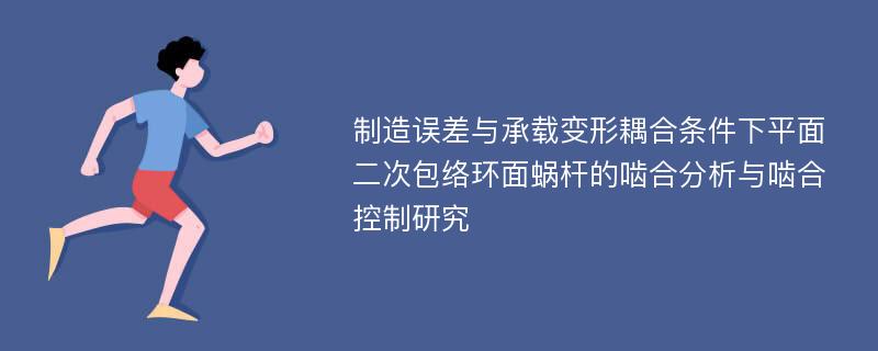 制造误差与承载变形耦合条件下平面二次包络环面蜗杆的啮合分析与啮合控制研究