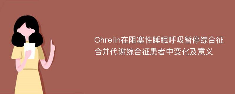 Ghrelin在阻塞性睡眠呼吸暂停综合征合并代谢综合征患者中变化及意义