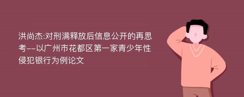 洪尚杰:对刑满释放后信息公开的再思考--以广州市花都区第一家青少年性侵犯银行为例论文