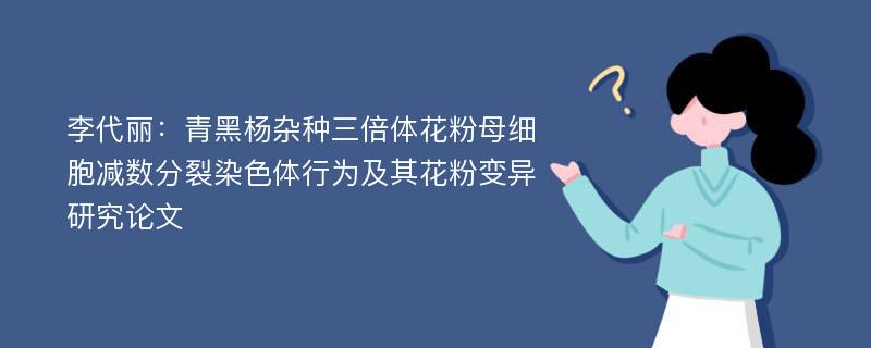 李代丽：青黑杨杂种三倍体花粉母细胞减数分裂染色体行为及其花粉变异研究论文